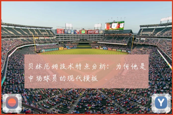 贝林厄姆技术特点分析:为何他是中场球员的现代模板