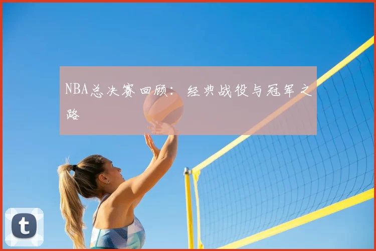 NBA总决赛回顾：经典战役与冠军之路