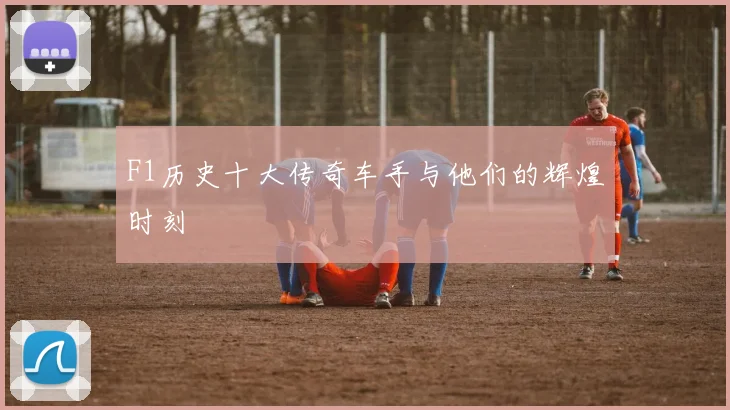F1历史十大传奇车手与他们的辉煌时刻