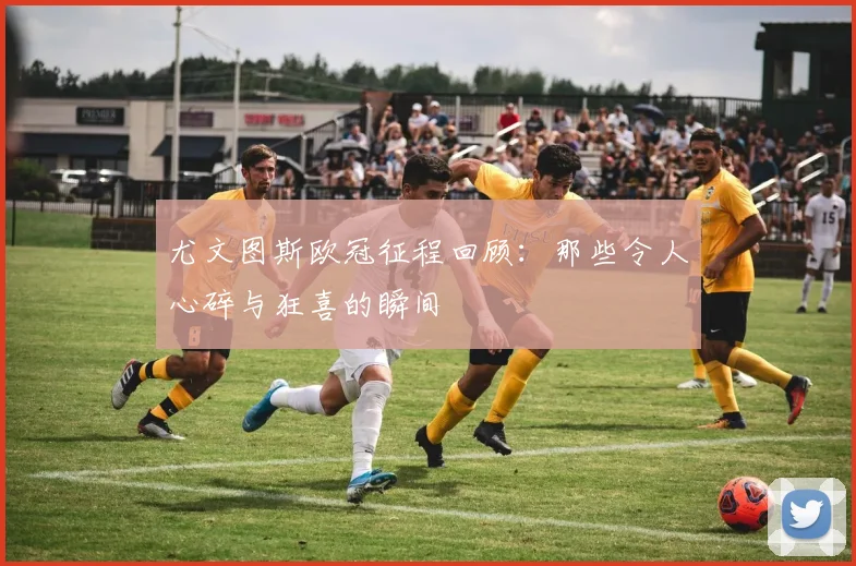 尤文图斯欧冠征程回顾：那些令人心碎与狂喜的瞬间
