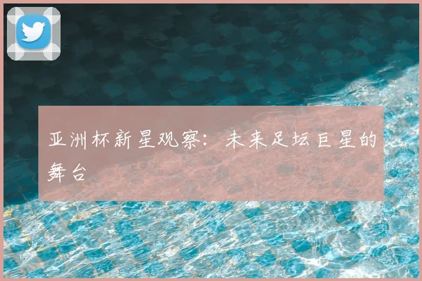 亚洲杯新星观察：未来足坛巨星的舞台