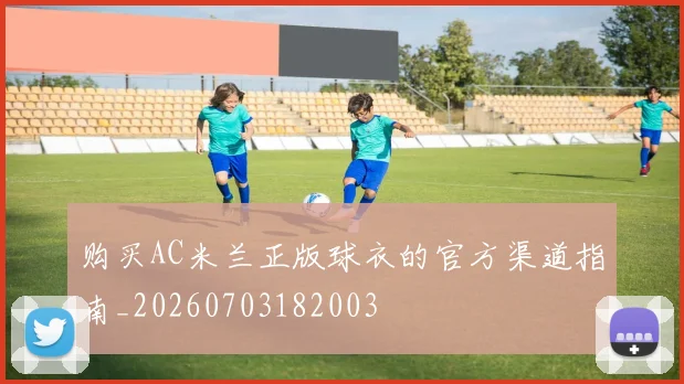 购买AC米兰正版球衣的官方渠道指南_20260703182003