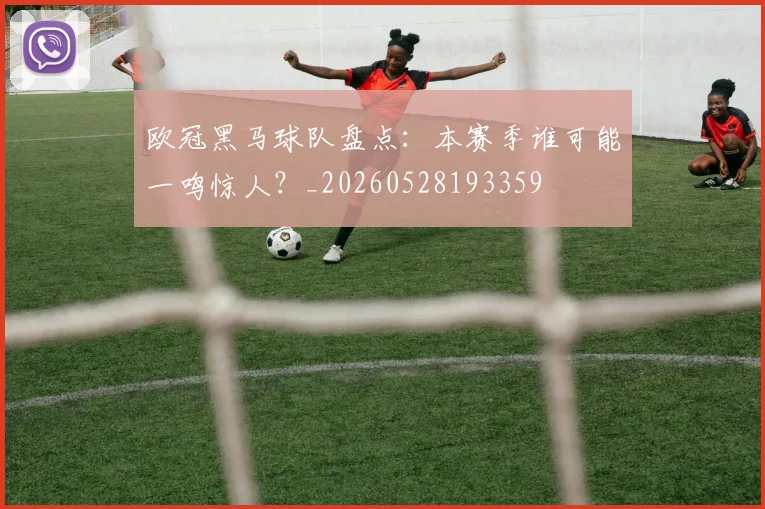 欧冠黑马球队盘点：本赛季谁可能一鸣惊人？_20260528193359