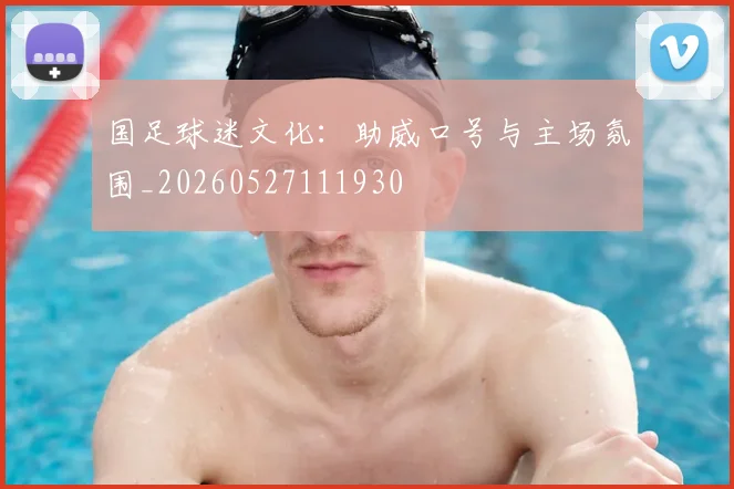 国足球迷文化：助威口号与主场氛围_20260527111930