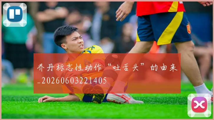 乔丹标志性动作“吐舌头”的由来_20260603221405