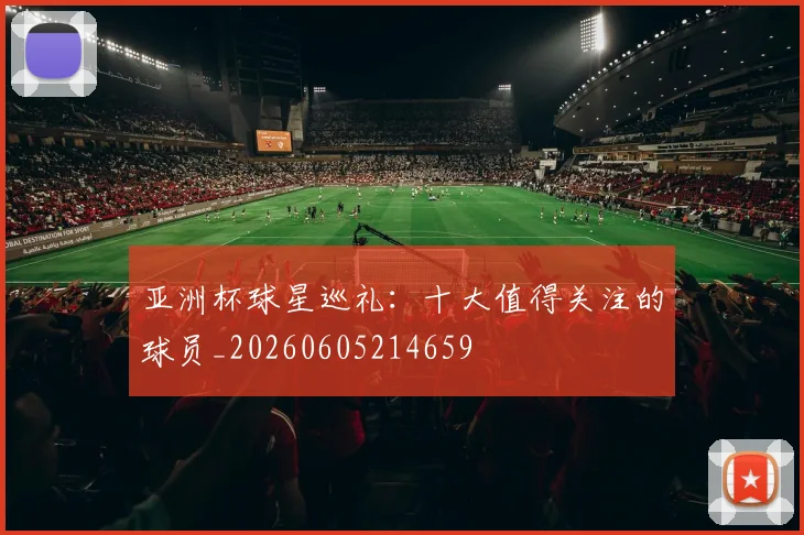 亚洲杯球星巡礼：十大值得关注的球员_20260605214659