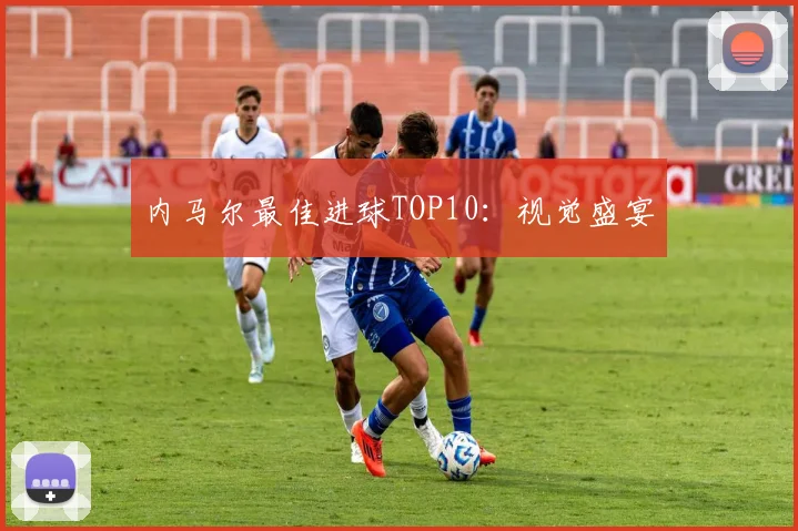 内马尔最佳进球TOP10：视觉盛宴