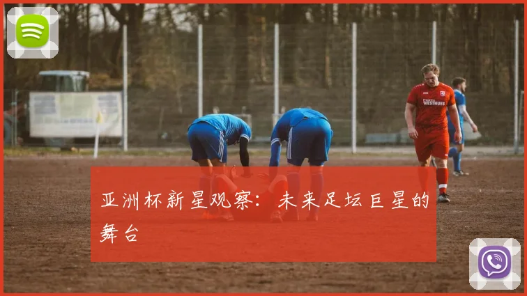 亚洲杯新星观察：未来足坛巨星的舞台