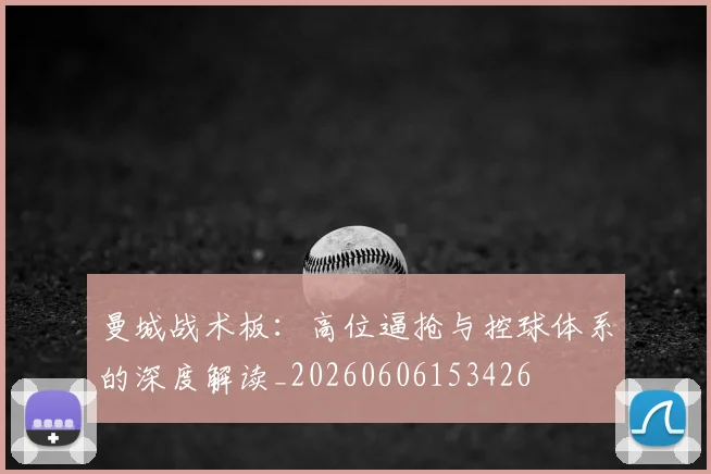 曼城战术板：高位逼抢与控球体系的深度解读_20260606153426