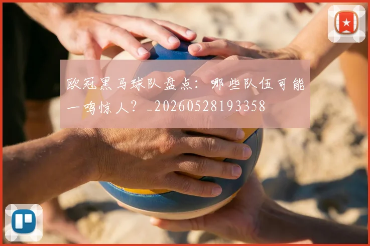 欧冠黑马球队盘点：哪些队伍可能一鸣惊人？_20260528193358