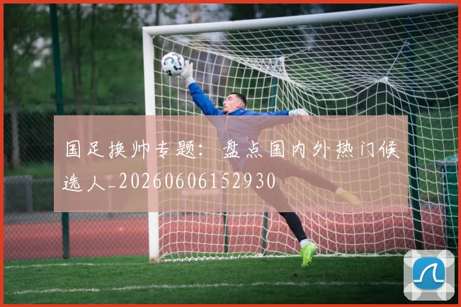 国足换帅专题：盘点国内外热门候选人_20260606152930