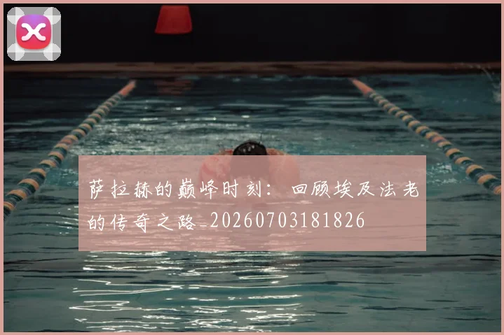 萨拉赫的巅峰时刻：回顾埃及法老的传奇之路_20260703181826