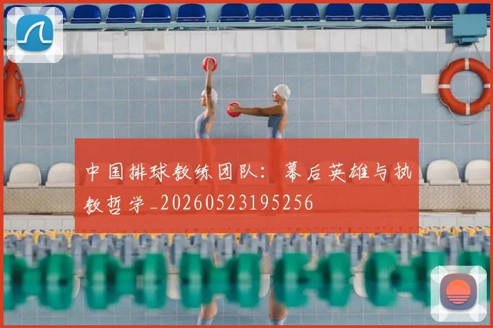 中国排球教练团队：幕后英雄与执教哲学_20260523195256