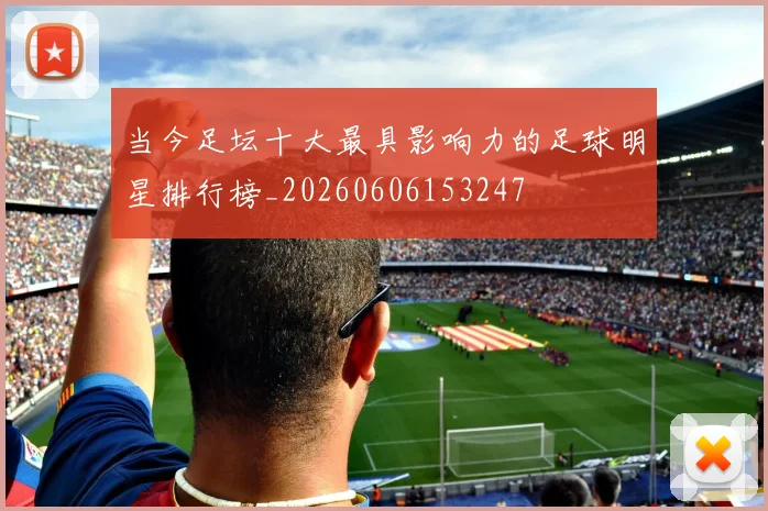 当今足坛十大最具影响力的足球明星排行榜_20260606153247