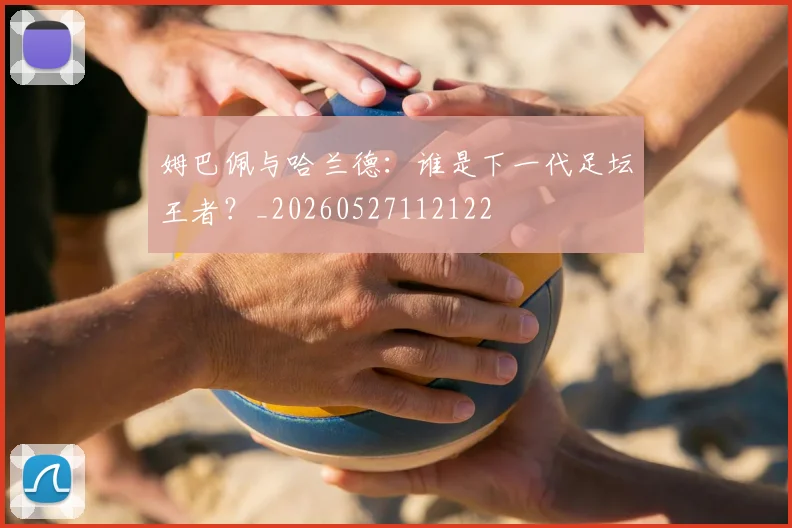 姆巴佩与哈兰德：谁是下一代足坛王者？_20260527112122