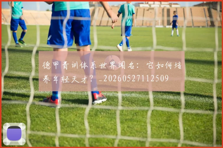 德甲青训体系世界闻名：它如何培养年轻天才？_20260527112509