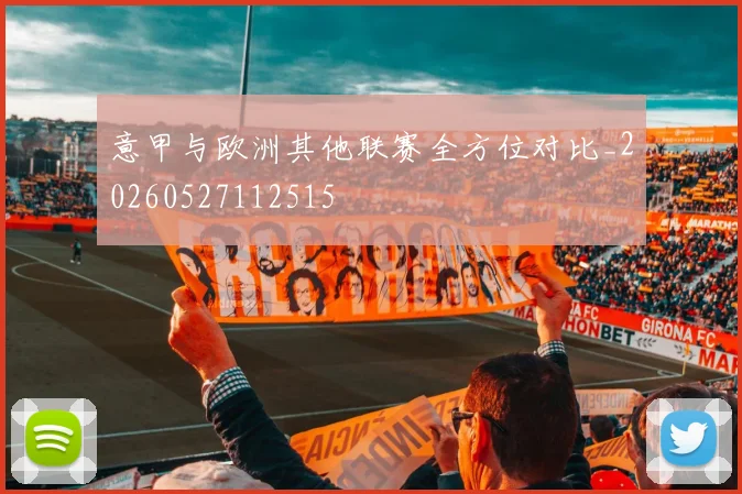 意甲与欧洲其他联赛全方位对比_20260527112515