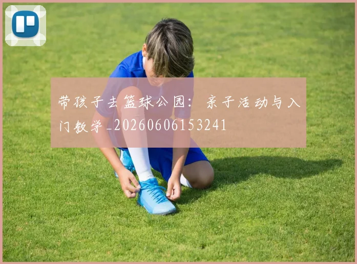 带孩子去篮球公园：亲子活动与入门教学_20260606153241
