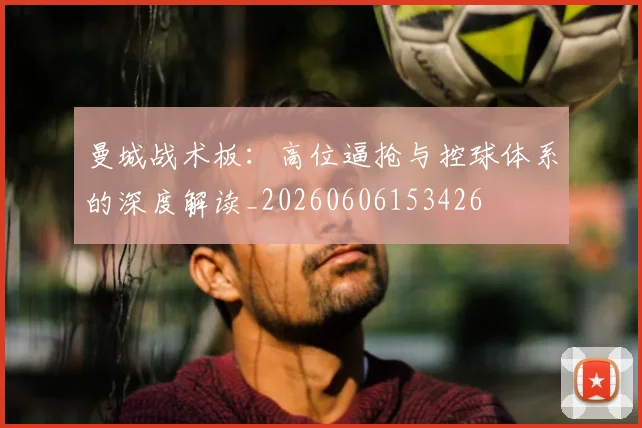 曼城战术板：高位逼抢与控球体系的深度解读_20260606153426