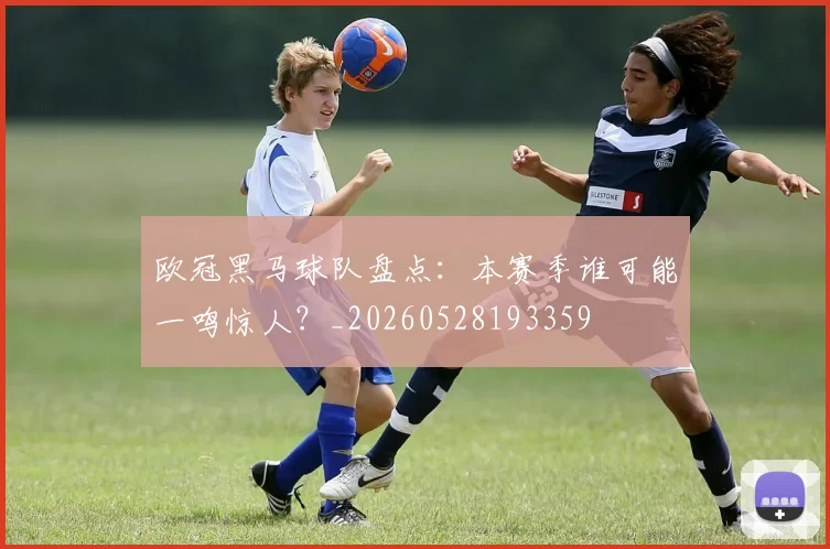 欧冠黑马球队盘点：本赛季谁可能一鸣惊人？_20260528193359