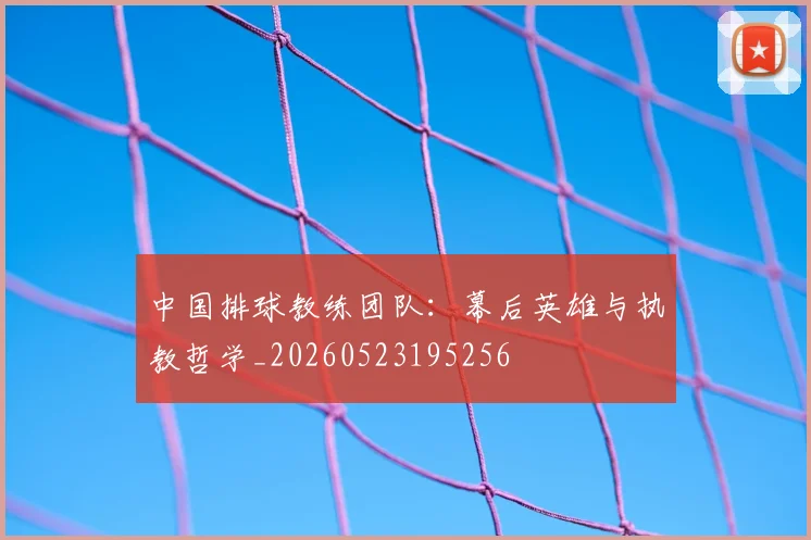 中国排球教练团队：幕后英雄与执教哲学_20260523195256