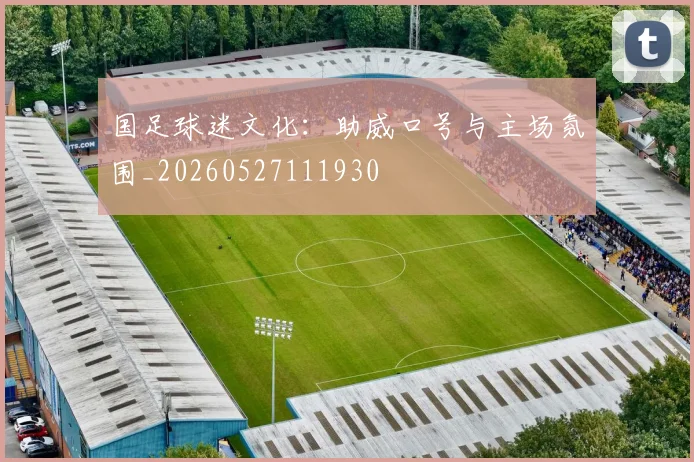 国足球迷文化：助威口号与主场氛围_20260527111930
