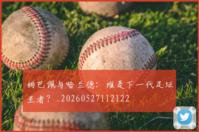 姆巴佩与哈兰德：谁是下一代足坛王者？_20260527112122
