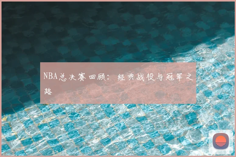 NBA总决赛回顾:经典战役与冠军之路