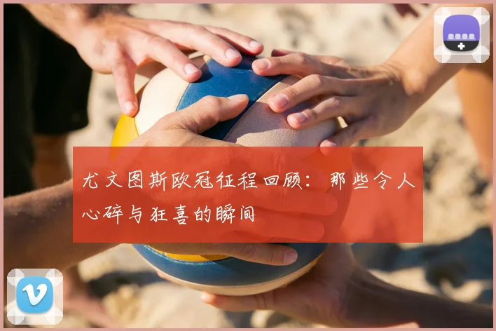 尤文图斯欧冠征程回顾：那些令人心碎与狂喜的瞬间