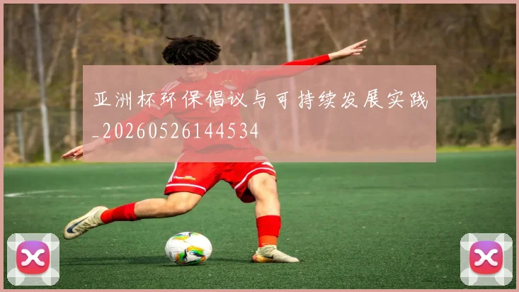 亚洲杯环保倡议与可持续发展实践_20260526144534