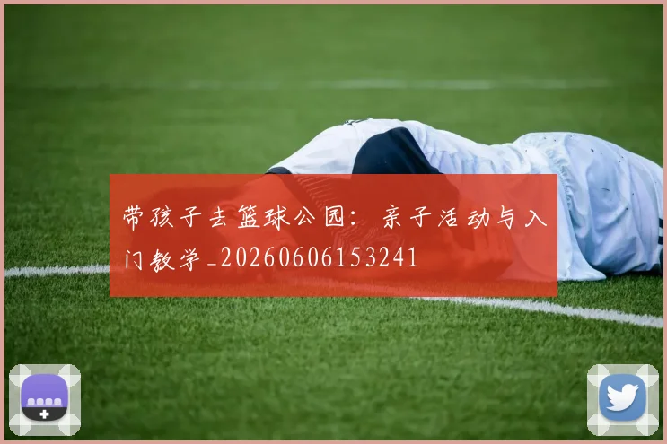 带孩子去篮球公园:亲子活动与入门教学_20260606153241